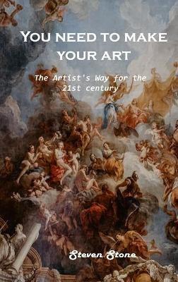 You need to make your art: The Artist's Way for the 21st century - Steven Stone - cover