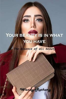 Your beauty is in what you have: The essence of all beauty - Wendy Rothery - cover