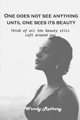 One does not see anything until one sees its beauty: Think of all the beauty still left around you - Wendy Rothery - cover