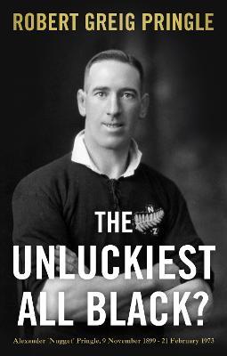 The Unluckiest All Black?: Alexander 'Nugget' Pringle, 9 November 1899 - 21 February 1973 - Robert Greig Pringle - cover