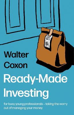 Ready-Made Investing: for busy young professionals – taking the worry out of managing your money. - Walter Coxon - cover