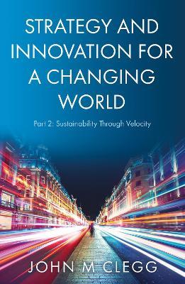 Strategy and Innovation for a Changing World Part 2: Sustainability Through Velocity - John M Clegg - cover