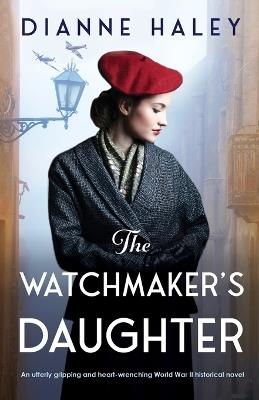 The Watchmaker's Daughter: An utterly gripping and heart-wrenching World War II historical novel - Dianne Haley - cover