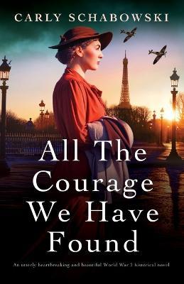 All the Courage We Have Found: An utterly heartbreaking and beautiful World War 2 historical novel - Carly Schabowski - cover