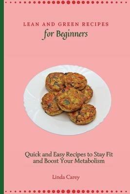 Lean and Green Recipes for Beginners: Quick and Easy Recipes to Stay Fit and Boost Your Metabolism - Linda Carey - cover