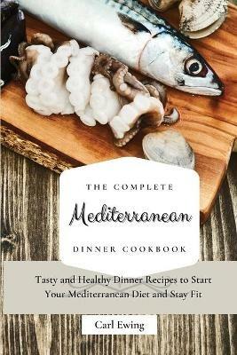 The Complete Mediterranean Dinner Cookbook: Tasty and Healthy Dinner Recipes to Start Your Mediterranean Diet and Stay Fit - Carl Ewing - cover