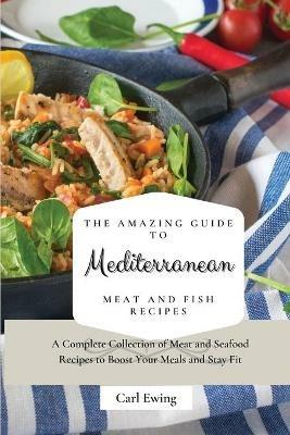 The Amazing Guide to Mediterranean Meat and Fish Recipes: A Complete Collection of Meat and Seafood Recipes to Boost Your Meals and Stay Fit - Carl Ewing - cover