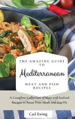 The Amazing Guide to Mediterranean Meat and Fish Recipes: A Complete Collection of Meat and Seafood Recipes to Boost Your Meals and Stay Fit - Carl Ewing - cover