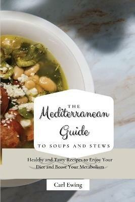 The Mediterranean Guide to Soups and Stews: Healthy and Tasty Recipes to Enjoy Your Diet and Boost Your Metabolism - Carl Ewing - cover