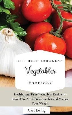 The Mediterranean Vegetables Cookbook: Healthy and Tasty Vegetables Recipes to Boost Your Mediterranean Diet and Manage Your Weight - Carl Ewing - cover