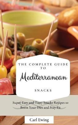 The Complete Guide to Mediterranean Snacks: Super-Easy and Tasty Snacks Recipes to Boost Your Diet and Stay Fit - Carl Ewing - cover