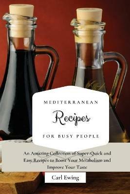 Mediterranean Recipes for Busy People: An Amazing Collection of Super-Quick and Easy Recipes to Boost Your Metabolism and Improve Your Taste - Carl Ewing - cover