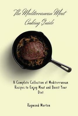 The Mediterranean Meat Cooking Guide: A Complete Collection of Mediterranean Recipes to Enjoy Meat and Boost Your Diet - Raymond Morton - cover