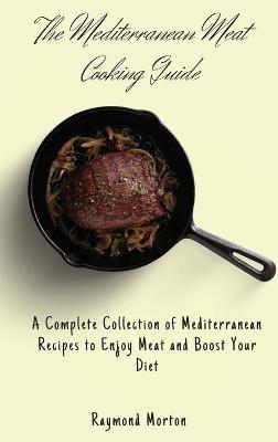 The Mediterranean Meat Cooking Guide: A Complete Collection of Mediterranean Recipes to Enjoy Meat and Boost Your Diet - Raymond Morton - cover