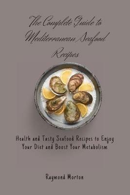 The Complete Guide to Mediterranean Seafood Recipes: Health and Tasty Seafood Recipes to Enjoy Your Diet and Boost Your Metabolism - Raymond Morton - cover