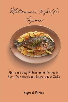 Mediterranean Seafood for Beginners: Quick and Easy Mediterranean Recipes to Boost Your Health and Improve Your Skills - Raymond Morton - cover