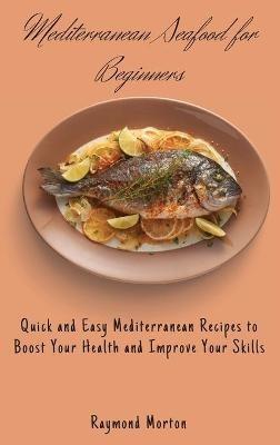 Mediterranean Seafood for Beginners: Quick and Easy Mediterranean Recipes to Boost Your Health and Improve Your Skills - Raymond Morton - cover