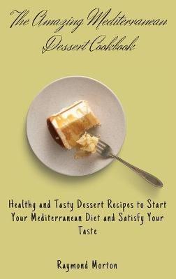 The Amazing Mediterranean Dessert Cookbook: Healthy and Tasty Dessert Recipes to Start Your Mediterranean Diet and Satisfy Your Taste - Raymond Morton - cover