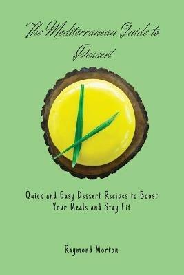 The Mediterranean Guide to Dessert: Quick and Easy Dessert Recipes to Boost Your Meals and Stay Fit - Raymond Morton - cover