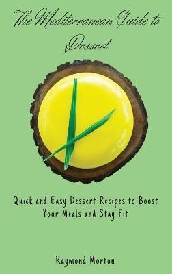 The Mediterranean Guide to Dessert: Quick and Easy Dessert Recipes to Boost Your Meals and Stay Fit - Raymond Morton - cover