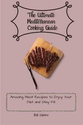 The Ultimate Mediterranean Cooking Guide: Amazing Meat Recipes to Enjoy Your Diet and Stay Fit - Bill Gibbs - cover