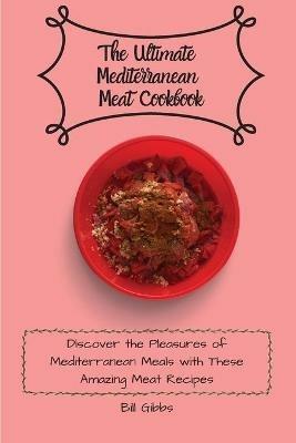 The Ultimate Mediterranean Meat Cookbook: Discover the Pleasures of Mediterranean Meals with These Amazing Meat Recipes - Bill Gibbs - cover