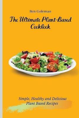 The Ultimate Plant-Based Cookbook: Simple, Healthy and Delicious Plant Based Recipes - Ben Goleman - cover