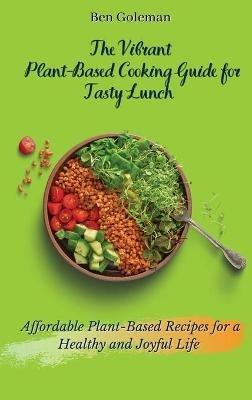 The Vibrant Plant- Based Cooking Guide for Tasty Lunch: Affordable Plant-Based Recipes for a Healthy and Joyful Life - Ben Goleman - cover