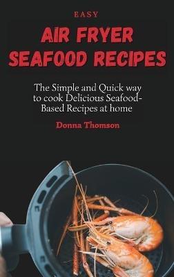Easy Air Fryer Seafood Recipes: The Simple and Quick way to cook Delicious Seafood-Based Recipes at home - Donna Thomson - cover