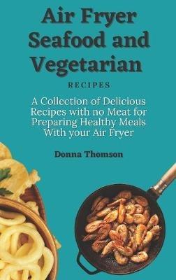 Air Fryer Seafood and Vegetarian Recipes: A Collection of Delicious Recipes with no Meat for Preparing Healthy Meals With your Air Fryer - Donna Thomson - cover
