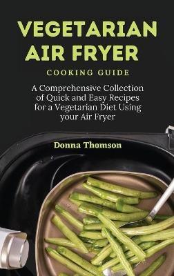 Vegetarian Air Fryer Cooking Guide: A Comprehensive Collection of Quick and Easy Recipes for a Vegetarian Diet Using your Air Fryer - Donna Thomson - cover