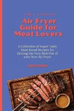 The Ultimate Air Fryer Guide for Meat Lovers: A Collection of Super Tasty Meat Based Recipes for Getting the Very Best Out of your New Air Fryer
