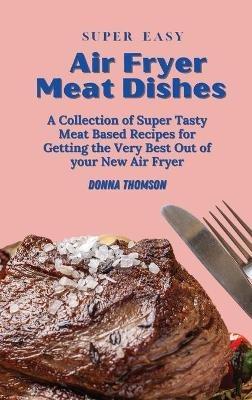 Super Easy Air Fryer Meat Dishes: The Beginner Friendly Air Fryer Guide to Preparing Delicious Meat Dishes - Donna Thomson - cover