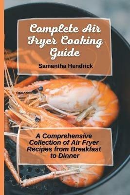 Complete Air Fryer Cooking Guide: A Comprehensive Collection of Air Fryer Recipes from Breakfast to Dinner - Samantha Hendrick - cover