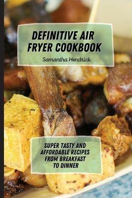 Definitive Air Fryer Cookbook: Super Tasty and Affordable Recipes from Breakfast to Dinner - Samantha Hendrick - cover