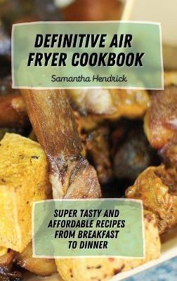 Definitive Air Fryer Cookbook: Super Tasty and Affordable Recipes from Breakfast to Dinner - Samantha Hendrick - cover