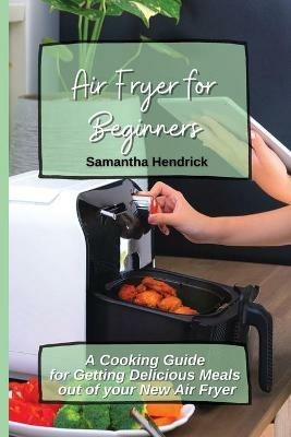 Air Fryer for Beginners: A Cooking Guide for Getting Delicious Meals out of your New Air Fryer - Samantha Hendrick - cover