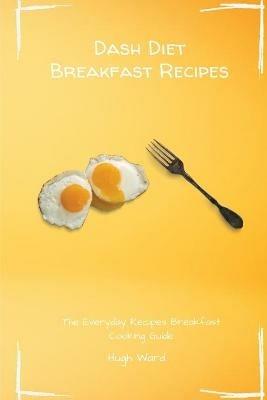 Dash Diet Breakfast Recipes: The Everyday Recipes Breakfast Cooking Guide - Hugh Ward - cover