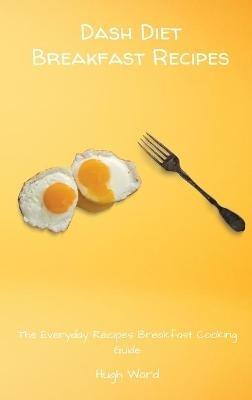 Dash Diet Breakfast Recipes: The Everyday Recipes Breakfast Cooking Guide - Hugh Ward - cover
