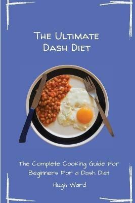 The Ultimate Dash Diet: The Complete Cooking Guide For Beginners - Hugh Ward - cover