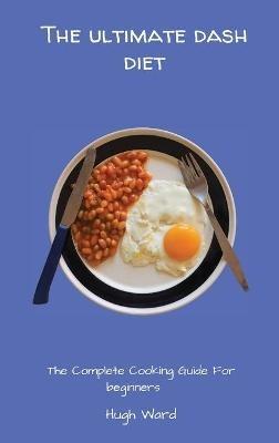 The Ultimate Dash Diet: The Complete Cooking Guide For Beginners - Hugh Ward - cover