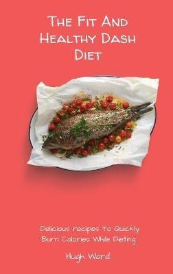 The Fit And Healthy Dash Diet: Delicious Recipes to Quickly Burn Calories While dieting - Hugh Ward - cover