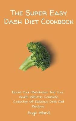 The Super Easy Dash Diet Cookbook: Boost your Metabolism and your Health with this Complete Collection of Delicious Dash Diet Recipes - Hugh Ward - cover