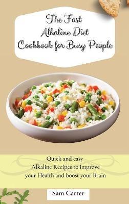 The Fast Alkaline Diet Cookbook for Busy People: Quick and easy Alkaline Recipes to improve your Health and boost your Brain - Sam Carter - cover