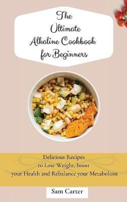 The Ultimate Alkaline Cookbook for Beginners: Delicious Recipes to lose Weight, boost your Health and rebalance your Metabolism - Sam Carter - cover