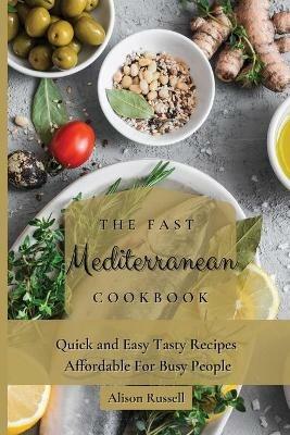 The Fast Mediterranean Cookbook: Quick and Easy Tasty Recipes Affordable For Busy People - Alison Russell - cover