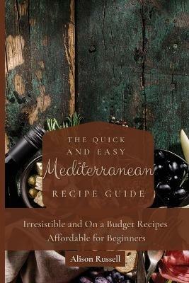 The Quick and Easy Mediterranean Recipe Guide: Irresistible and On a Budget Recipes Affordable for Beginners - Alison Russell - cover