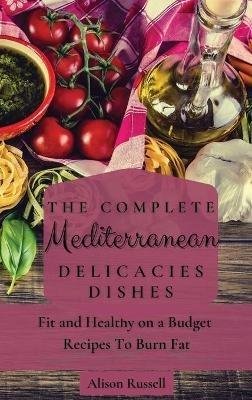 The Complete Mediterranean Delicacies Dishes: Fit and Healthy on a Budget Recipes to Burn Fat - Alison Russell - cover