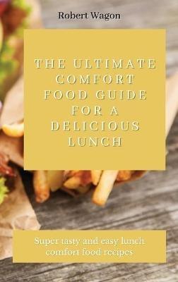 The Ultimate Comfort Food Guide for A Delicious Lunch: Super tasty and easy lunch comfort food recipes - Robert Wagon - cover