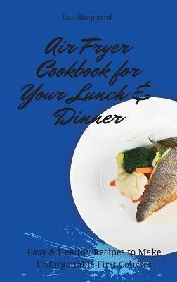 Air Fryer Cookbook for Your Lunch & Dinner: Easy & Healthy Recipes to Make Unforgettable First Courses - Eva Sheppard - cover